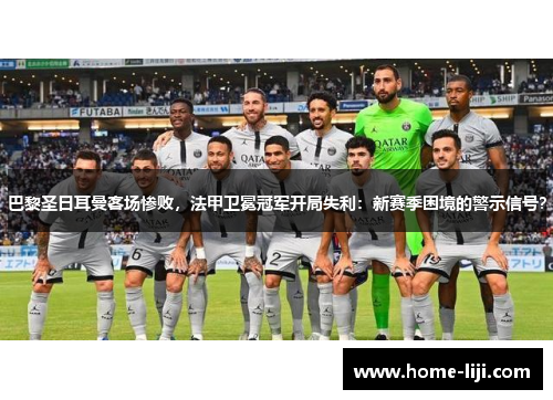 巴黎圣日耳曼客场惨败，法甲卫冕冠军开局失利：新赛季困境的警示信号？