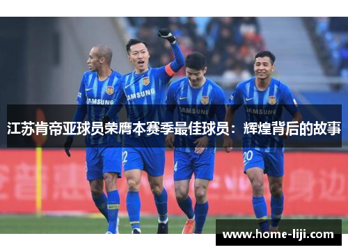 江苏肯帝亚球员荣膺本赛季最佳球员：辉煌背后的故事
