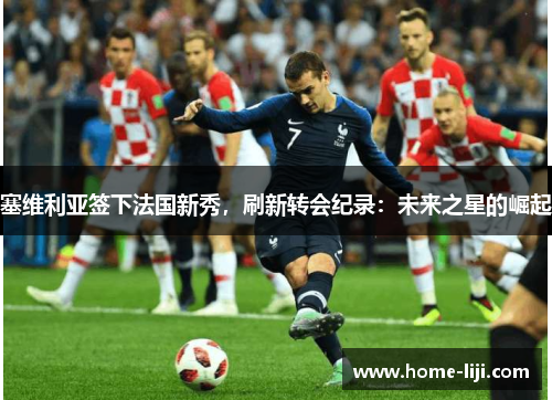 塞维利亚签下法国新秀，刷新转会纪录：未来之星的崛起