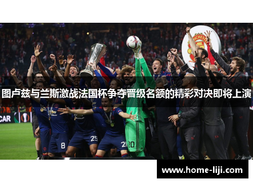 图卢兹与兰斯激战法国杯争夺晋级名额的精彩对决即将上演
